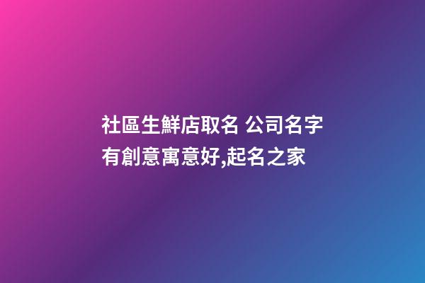 社區生鮮店取名 公司名字有創意寓意好,起名之家-第1張-公司起名-玄機派